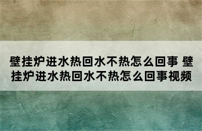 壁挂炉进水热回水不热怎么回事 壁挂炉进水热回水不热怎么回事视频